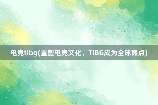 电竞tibg(重塑电竞文化，TIBG成为全球焦点)