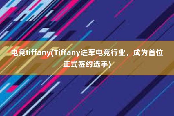 电竞tiffany(Tiffany进军电竞行业，成为首位正式签约选手)