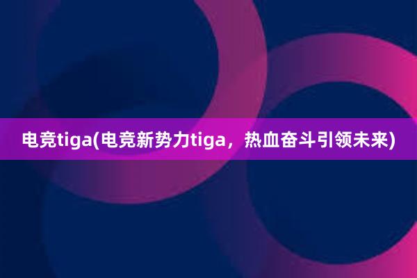 电竞tiga(电竞新势力tiga，热血奋斗引领未来)