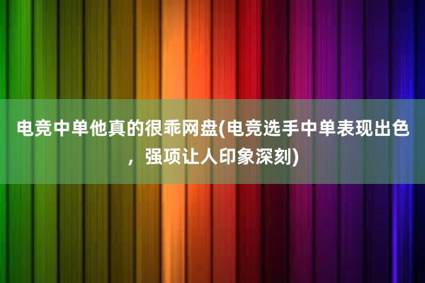 电竞中单他真的很乖网盘(电竞选手中单表现出色，强项让人印象深刻)