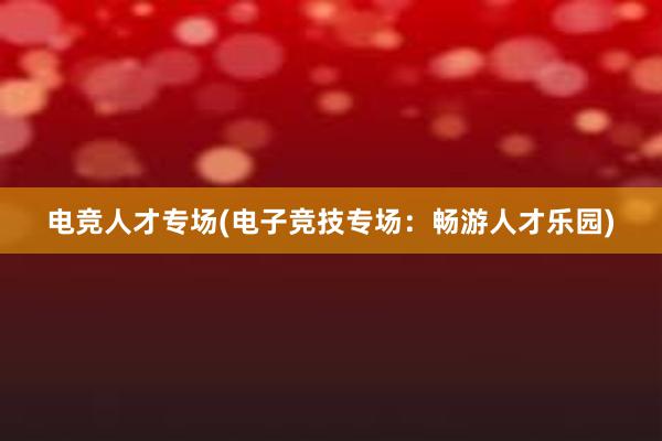 电竞人才专场(电子竞技专场：畅游人才乐园)