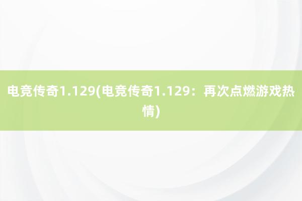 电竞传奇1.129(电竞传奇1.129：再次点燃游戏热情)