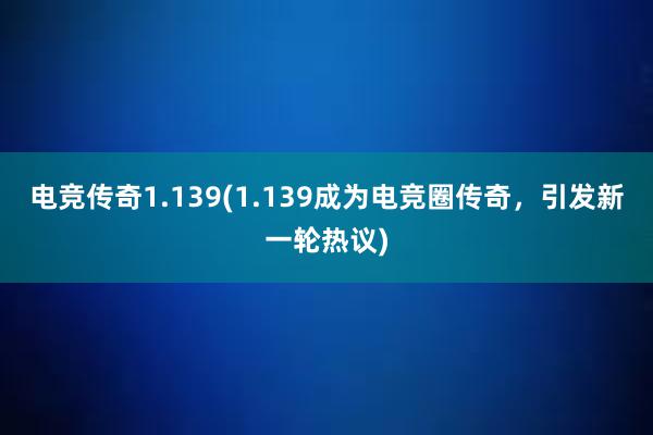 电竞传奇1.139(1.139成为电竞圈传奇，引发新一轮热议)