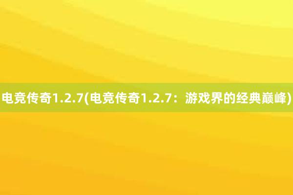 电竞传奇1.2.7(电竞传奇1.2.7：游戏界的经典巅峰)