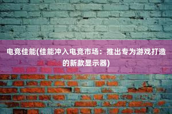 电竞佳能(佳能冲入电竞市场：推出专为游戏打造的新款显示器)