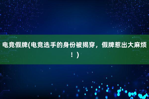 电竞假牌(电竞选手的身份被揭穿，假牌惹出大麻烦！)