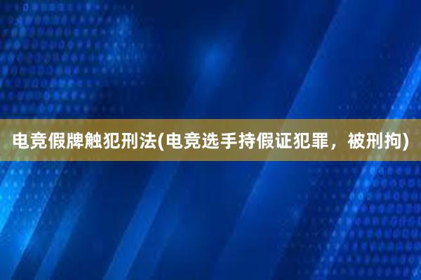 电竞假牌触犯刑法(电竞选手持假证犯罪，被刑拘)