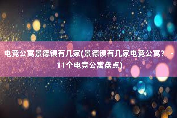 电竞公寓景德镇有几家(景德镇有几家电竞公寓？ - 11个电竞公寓盘点)