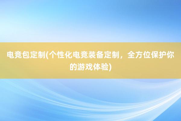 电竞包定制(个性化电竞装备定制，全方位保护你的游戏体验)