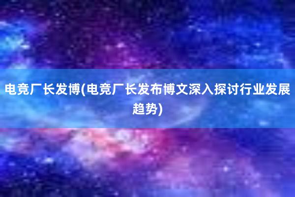 电竞厂长发博(电竞厂长发布博文深入探讨行业发展趋势)