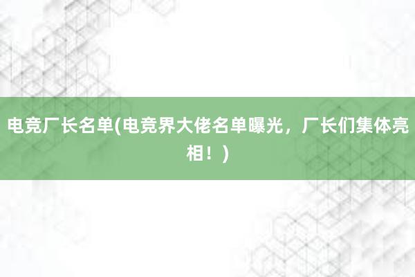 电竞厂长名单(电竞界大佬名单曝光，厂长们集体亮相！)