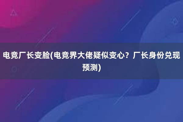 电竞厂长变脸(电竞界大佬疑似变心？厂长身份兑现预测)