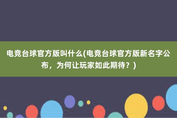 电竞台球官方版叫什么(电竞台球官方版新名字公布，为何让玩家如此期待？)