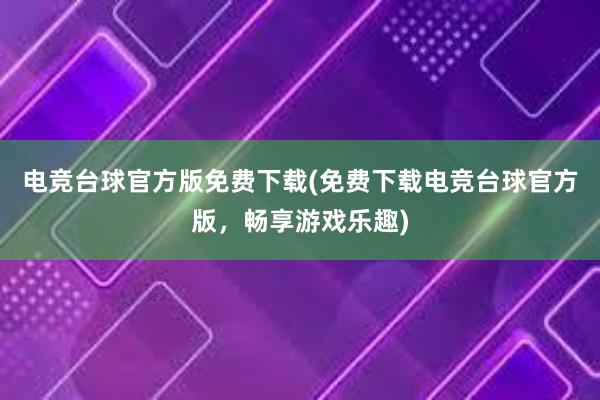 电竞台球官方版免费下载(免费下载电竞台球官方版，畅享游戏乐趣)