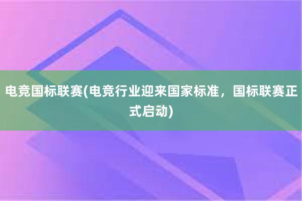 电竞国标联赛(电竞行业迎来国家标准，国标联赛正式启动)