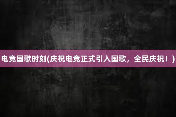 电竞国歌时刻(庆祝电竞正式引入国歌，全民庆祝！)