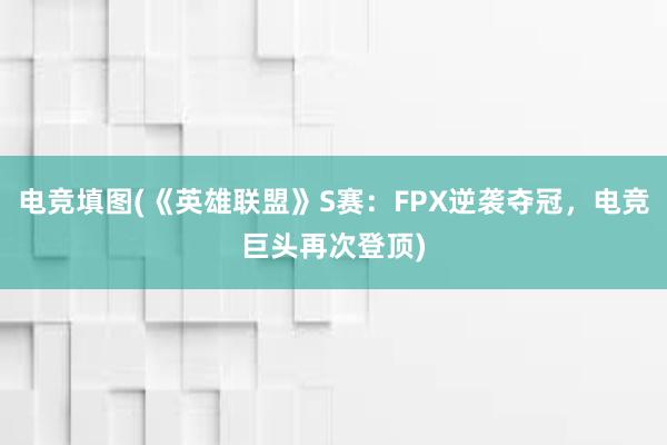 电竞填图(《英雄联盟》S赛：FPX逆袭夺冠，电竞巨头再次登顶)