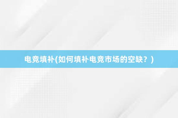 电竞填补(如何填补电竞市场的空缺？)