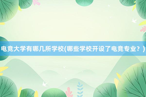 电竞大学有哪几所学校(哪些学校开设了电竞专业？)