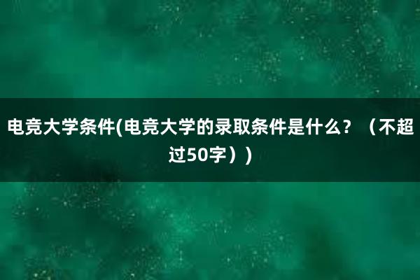 电竞大学条件(电竞大学的录取条件是什么？（不超过50字）)