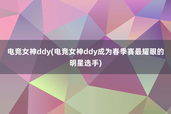 电竞女神ddy(电竞女神ddy成为春季赛最耀眼的明星选手)