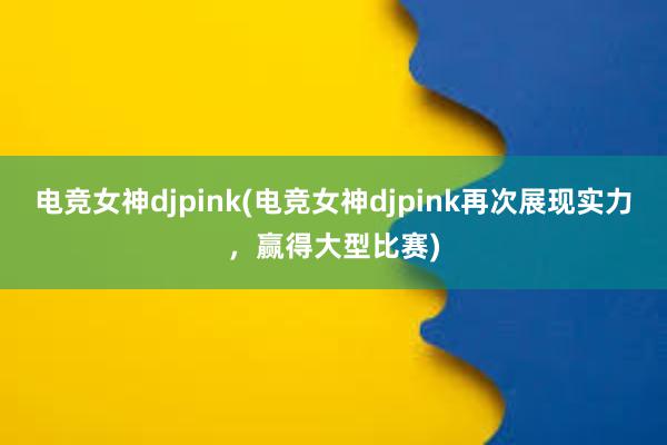 电竞女神djpink(电竞女神djpink再次展现实力，赢得大型比赛)