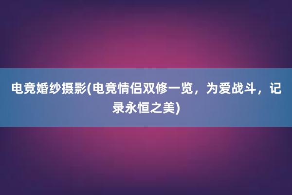 电竞婚纱摄影(电竞情侣双修一览，为爱战斗，记录永恒之美)