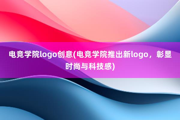 电竞学院logo创意(电竞学院推出新logo，彰显时尚与科技感)