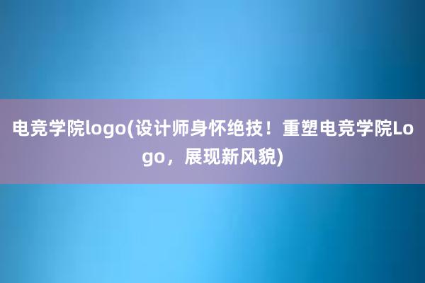 电竞学院logo(设计师身怀绝技！重塑电竞学院Logo，展现新风貌)