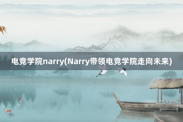 电竞学院narry(Narry带领电竞学院走向未来)