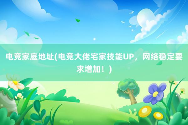 电竞家庭地址(电竞大佬宅家技能UP，网络稳定要求增加！)