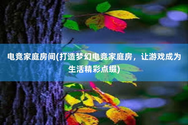 电竞家庭房间(打造梦幻电竞家庭房，让游戏成为生活精彩点缀)