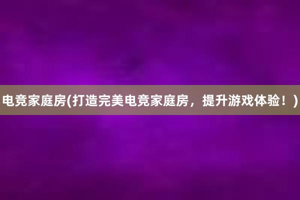 电竞家庭房(打造完美电竞家庭房，提升游戏体验！)