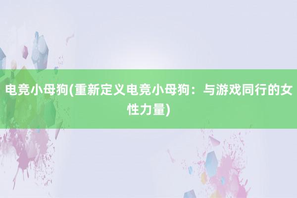 电竞小母狗(重新定义电竞小母狗：与游戏同行的女性力量)