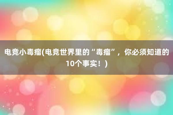 电竞小毒瘤(电竞世界里的“毒瘤”，你必须知道的10个事实！)