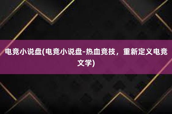 电竞小说盘(电竞小说盘-热血竞技，重新定义电竞文学)