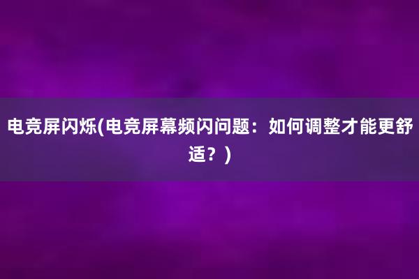 电竞屏闪烁(电竞屏幕频闪问题：如何调整才能更舒适？)