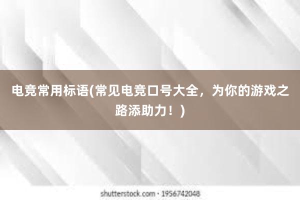 电竞常用标语(常见电竞口号大全，为你的游戏之路添助力！)