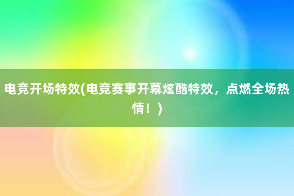 电竞开场特效(电竞赛事开幕炫酷特效，点燃全场热情！)