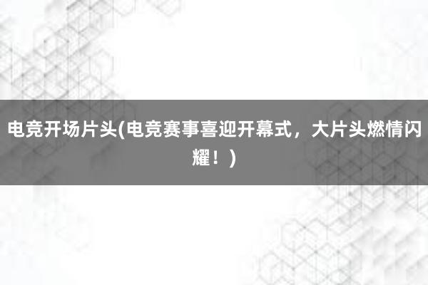 电竞开场片头(电竞赛事喜迎开幕式，大片头燃情闪耀！)