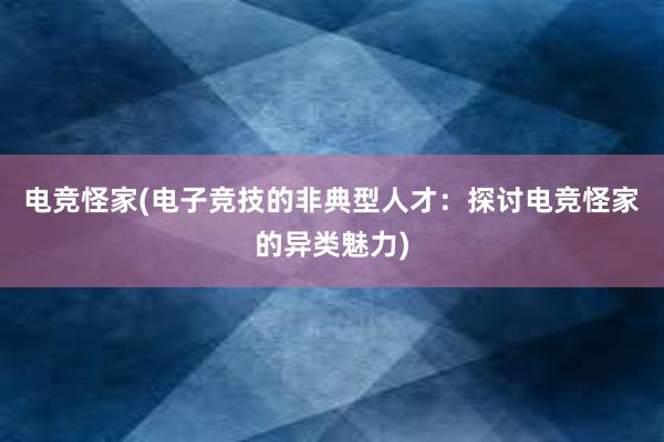 电竞怪家(电子竞技的非典型人才：探讨电竞怪家的异类魅力)