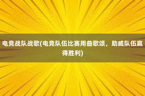 电竞战队战歌(电竞队伍比赛用曲歌颂，助威队伍赢得胜利)