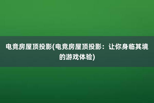 电竞房屋顶投影(电竞房屋顶投影：让你身临其境的游戏体验)