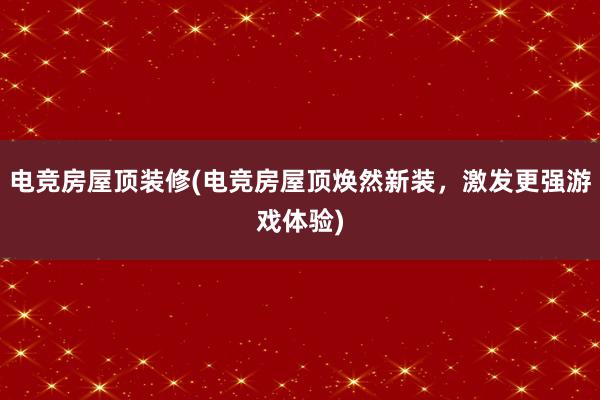 电竞房屋顶装修(电竞房屋顶焕然新装，激发更强游戏体验)