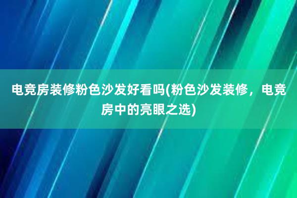 电竞房装修粉色沙发好看吗(粉色沙发装修，电竞房中的亮眼之选)