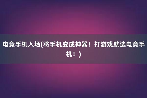 电竞手机入场(将手机变成神器！打游戏就选电竞手机！)