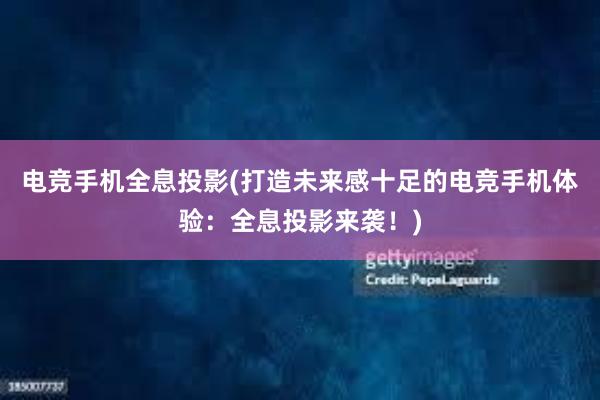 电竞手机全息投影(打造未来感十足的电竞手机体验：全息投影来袭！)