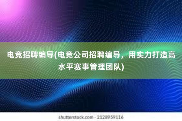 电竞招聘编导(电竞公司招聘编导，用实力打造高水平赛事管理团队)