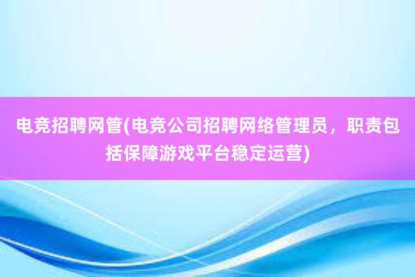 电竞招聘网管(电竞公司招聘网络管理员，职责包括保障游戏平台稳定运营)