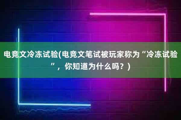 电竞文冷冻试验(电竞文笔试被玩家称为“冷冻试验”，你知道为什么吗？)